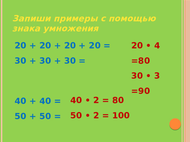 Запиши примеры с помощью знака умножения 20 + 20 + 20 + 20 = 20 • 4 =80 30 + 30 + 30 = 30 • 3 =90   40 + 40 = 50 + 50 = 40 • 2 = 80 50 • 2 = 100