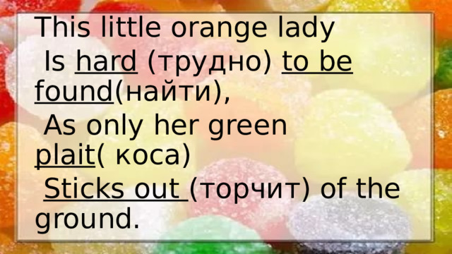 This little orange lady  Is hard (трудно) to be found (найти),  As only her green plait ( коса)  Sticks out (торчит) of the ground.
