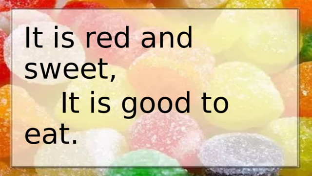 It is red and sweet,  It is good to eat.