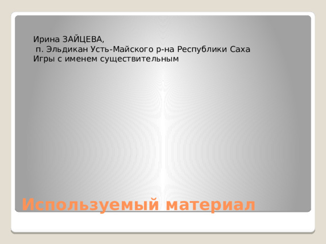 Ирина ЗАЙЦЕВА,  п. Эльдикан Усть-Майского р-на Республики Саха Игры с именем существительным Используемый материал
