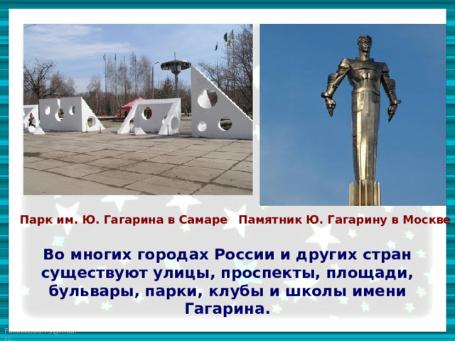 Парк им. Ю. Гагарина в Самаре Памятник Ю. Гагарину в Москве  Во многих городах России и других стран существуют улицы, проспекты, площади, бульвары, парки, клубы и школы имени Гагарина.