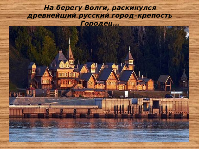 На берегу Волги, раскинулся древнейший русский город–крепость Городец…