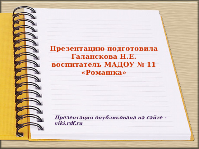 Презентацию подготовила Галанскова Н.Е. воспитатель МАДОУ № 11 «Ромашка» Презентация опубликована на сайте - viki.rdf.ru