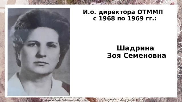 И.о. директора ОТММП  с 1968 по 1969 гг.:  Шадрина  Зоя Семеновна