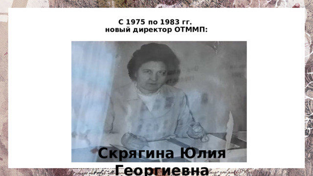 С 1975 по 1983 гг.  новый директор ОТММП:   Скрягина Юлия Георгиевна