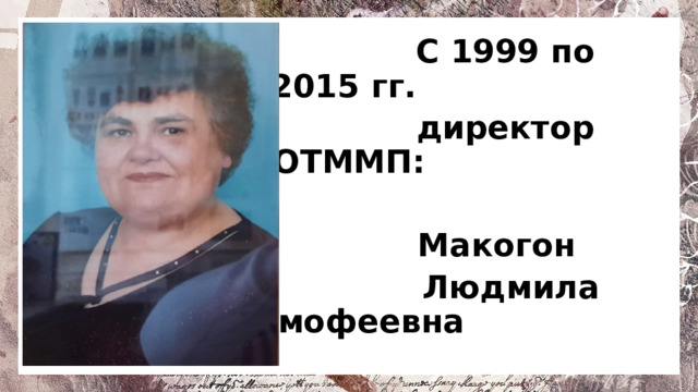 С 1999 по 2015 гг.  директор ОТММП:  Макогон  Людмила Тимофеевна