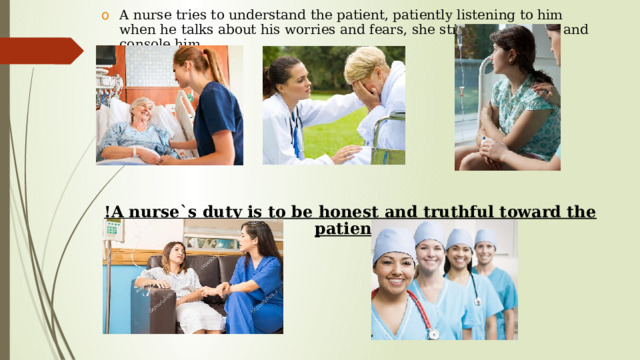 A nurse tries to understand the patient, patiently listening to him when he talks about his worries and fears, she strives to support and console him. !A nurse`s duty is to be honest and truthful toward the patient!