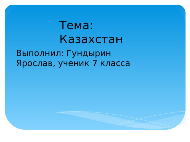 Тема: Казахстан Выполнил: Гундырин Ярослав, ученик 7 класса