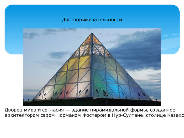 Достопримечательности Дворец мира и согласия — здание пирамидальной формы, созданное архитектором сэром Норманом Фостером в Нур-Султане, столице Казахстана
