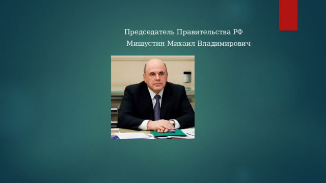 Председатель Правительства РФ  Мишустин Михаил Владимирович
