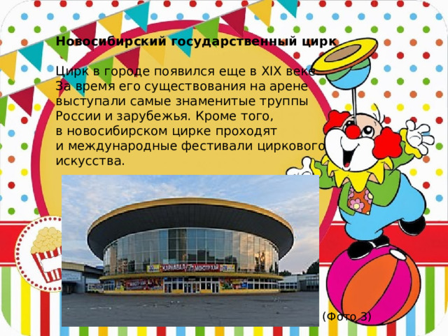 Новосибирский государственный цирк  Цирк в городе появился еще в XIX веке. За время его существования на арене выступали самые знаменитые труппы России и зарубежья. Кроме того, в новосибирском цирке проходят и международные фестивали циркового искусства.  (Фото 3)