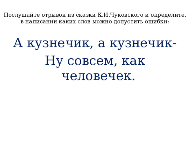 Послушайте отрывок из сказки К.И.Чуковского и определите, в написании каких слов можно допустить ошибки:   А кузнечик, а кузнечик- Ну совсем, как человечек.