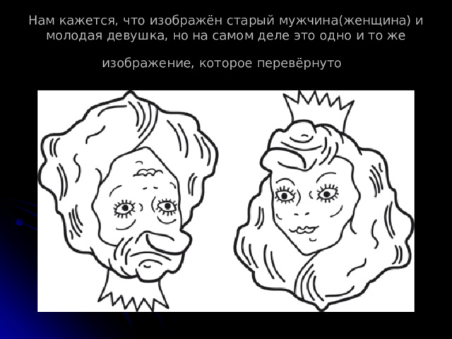Нам кажется, что изображён старый мужчина(женщина) и молодая девушка, но на самом деле это одно и то же изображение, которое перевёрнуто