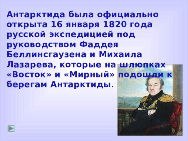 Антарктида была официально открыта 16 января 1820 года русской экспедицией под руководством Фаддея Беллинсгаузена и Михаила Лазарева, которые на шлюпках «Восток» и «Мирный» подошли к берегам Антарктиды .