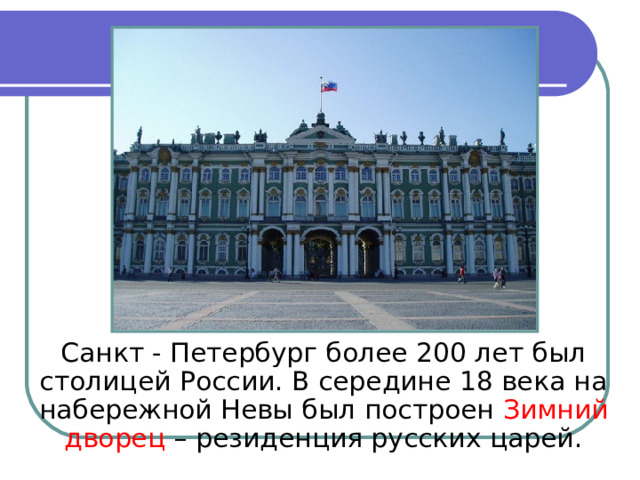 Санкт - Петербург более 200 лет был столицей России. В середине 18 века на набережной Невы был построен Зимний дворец – резиденция русских царей.
