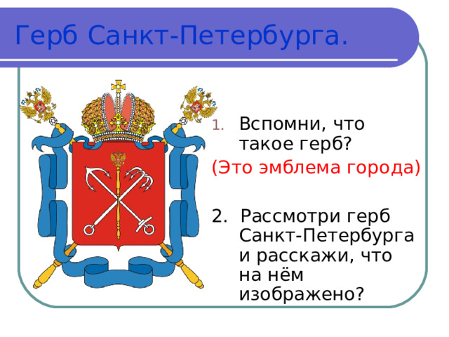 Герб Санкт-Петербурга. Вспомни, что такое герб? (Это эмблема города) 2. Рассмотри герб Санкт-Петербурга и расскажи, что на нём изображено?