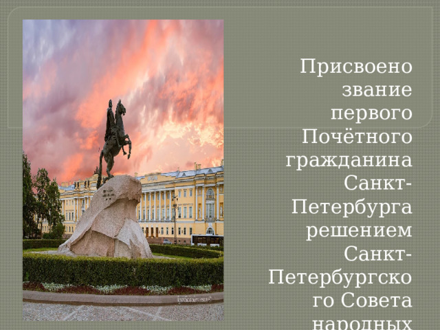 Присвоено звание первого Почётного гражданина Санкт-Петербурга решением Санкт-Петербургского Совета народных депутатов.