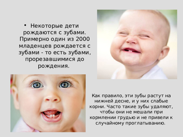 Некоторые дети рождаются с зубами. Примерно один из 2000 младенцев рождается с зубами - то есть зубами, прорезавшимися до рождения.