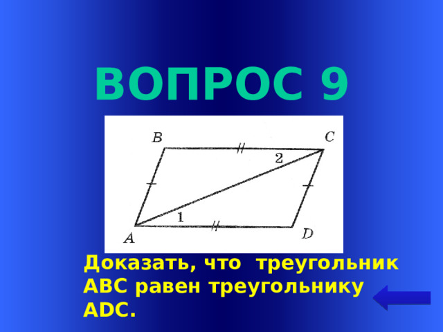 Вопрос 9 Welcome to Power Jeopardy   © Don Link, Indian Creek School, 2004 You can easily customize this template to create your own Jeopardy game. Simply follow the step-by-step instructions that appear on Slides 1-3. Доказать, что треугольник АВС равен треугольнику ADC.