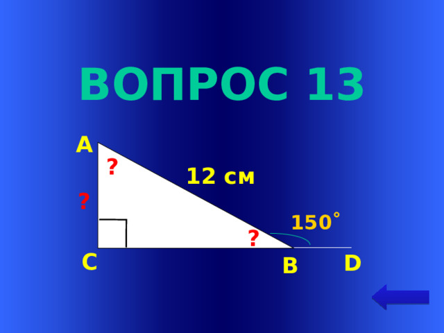 Вопрос 13 А ? 12 см ? 150˚ Welcome to Power Jeopardy   © Don Link, Indian Creek School, 2004 You can easily customize this template to create your own Jeopardy game. Simply follow the step-by-step instructions that appear on Slides 1-3. ? С D В