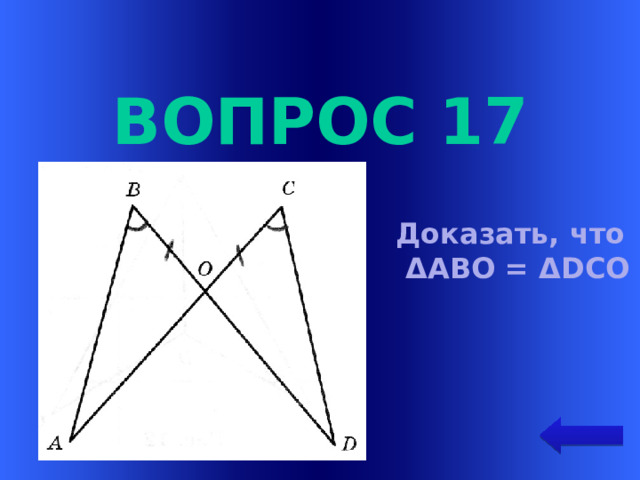 Вопрос 17 Доказать, что  ΔАВО = ΔDСО Welcome to Power Jeopardy   © Don Link, Indian Creek School, 2004 You can easily customize this template to create your own Jeopardy game. Simply follow the step-by-step instructions that appear on Slides 1-3.