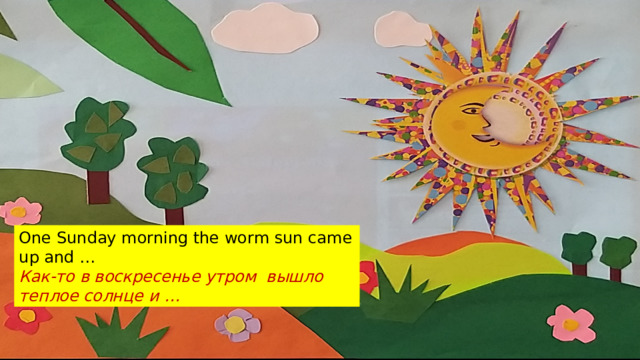 One Sunday morning the worm sun came up and … Как-то в воскресенье утром вышло теплое солнце и …