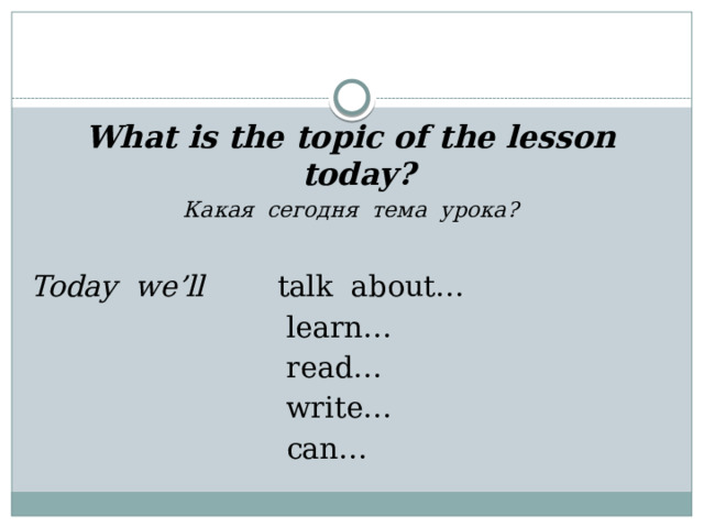 What is the topic of the lesson today? Какая сегодня тема урока? Today we’ll talk about…  learn…  read…  write…  can…