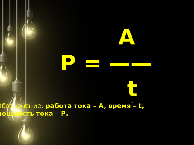 A P = ——  t    t Обозначение: работа тока – А, время – t, мощность тока – P.