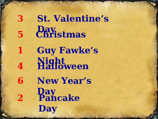 St. Valentine’s Day 3 Christmas 5 Guy Fawke’s Night 1 Halloween 4 New Year’s Day 6 Pancake Day 2