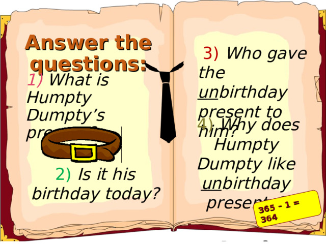 365 – 1 = 364 Answer the questions:  3) Who gave the un birthday present to him? 1) What is Humpty Dumpty’s present?  4) Why does Humpty Dumpty like un birthday presents? 2) Is it his birthday today?