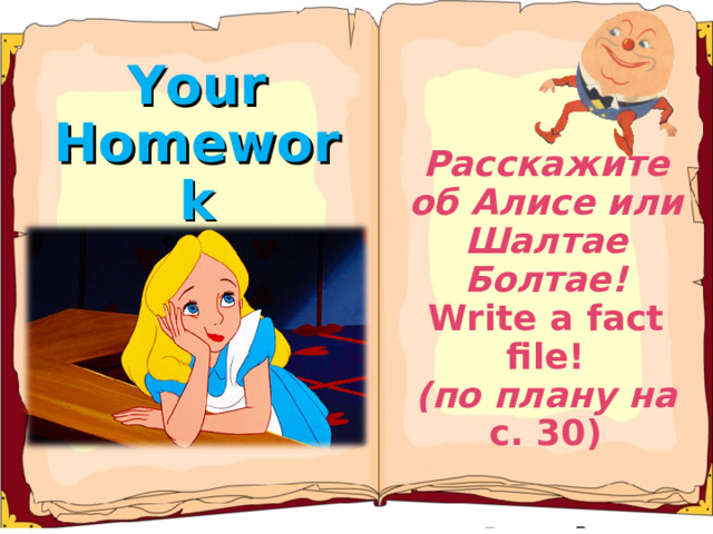 Your Homework Расскажите об Алисе или Шалтае Болтае! Write a fact file! ( по плану на с. 30 )