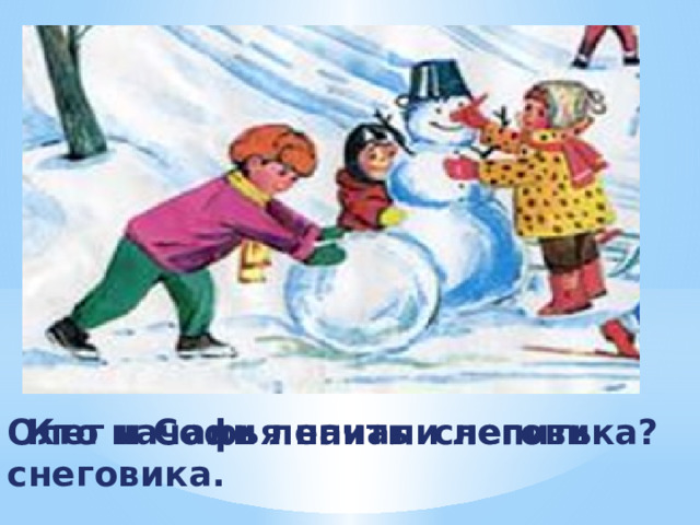 Олег и Софья начали лепить снеговика.  Кто начали лепить снеговика?