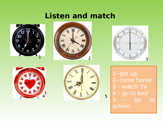 Listen and match 1 2 3 1- get up 2- come home 3 – watch TV 4 – go to bed 5 – go to school 4 5