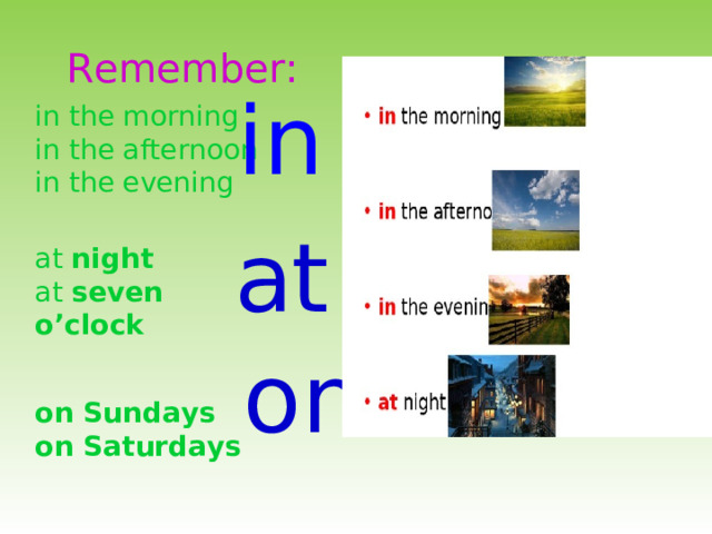 Remember:  in in the morning in the afternoon in the evening at night at seven o ’clock   on Sundays on Saturdays  at    on