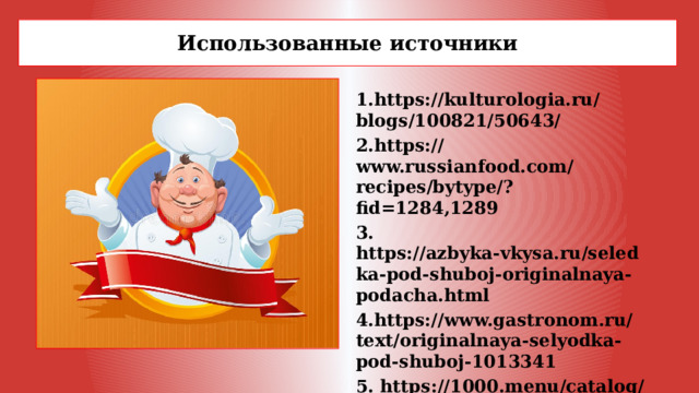 Использованные источники  1.https://kulturologia.ru/blogs/100821/50643/ 2.https://www.russianfood.com/recipes/bytype/?fid=1284,1289 3. https://azbyka-vkysa.ru/seledka-pod-shuboj-originalnaya-podacha.html 4.https://www.gastronom.ru/text/originalnaya-selyodka-pod-shuboj-1013341 5. https://1000.menu/catalog/salat-shuba 6.https://povar.ru/menu/seledka_pod_shuboy/