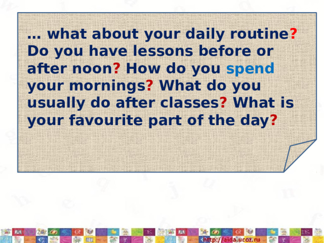 … what about your daily routine ? Do you have lessons before or after noon ? How do you spend your mornings ? What do you usually do after classes ? What is your favourite part of the day ? 10/12/2022