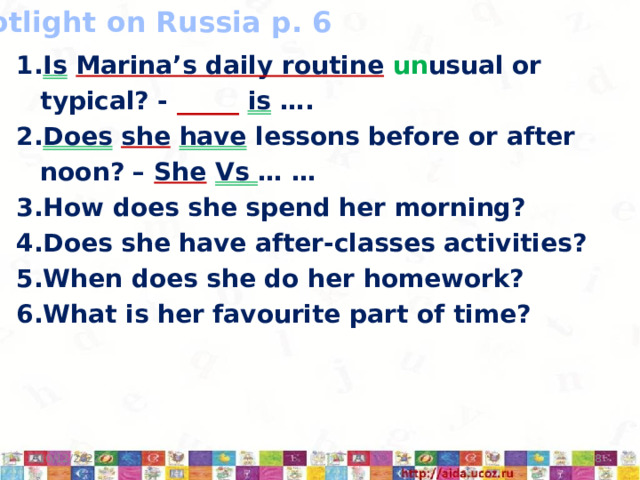 Spotlight on Russia p. 6 Is  Marina’s daily routine  un usual or typical? - _____  is …. Does  she  have lessons before or after noon? – She  Vs … … How does she spend her morning? Does she have after-classes activities? When does she do her homework? What is her favourite part of time? 10/12/2022