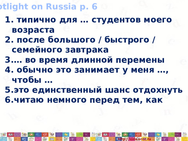 Spotlight on Russia p. 6  типично для … студентов моего возраста  после большого / быстрого / семейного завтрака … во время длинной перемены  обычно это занимает у меня …, чтобы … это единственный шанс отдохнуть читаю немного перед тем, как  10/12/2022