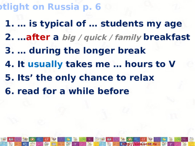 Spotlight on Russia p. 6 … is typical of … students my age 2. … after a big / quick / family breakfast 3. … during the longer break 4. It usually takes me … hours to V 5. Its’ the only chance to relax 6. read for a while before  10/12/2022