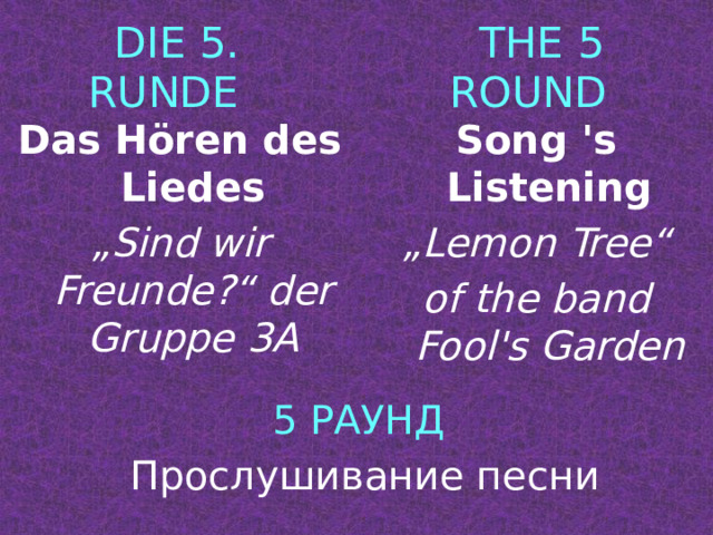 DIE 5. RUNDE THE 5 ROUND Das Hören des Liedes Song 's Listening „ Sind wir Freunde?“ der Gruppe 3А „ Lemon Tree“ of the band Fool's Garden 5 РАУНД Прослушивание песни