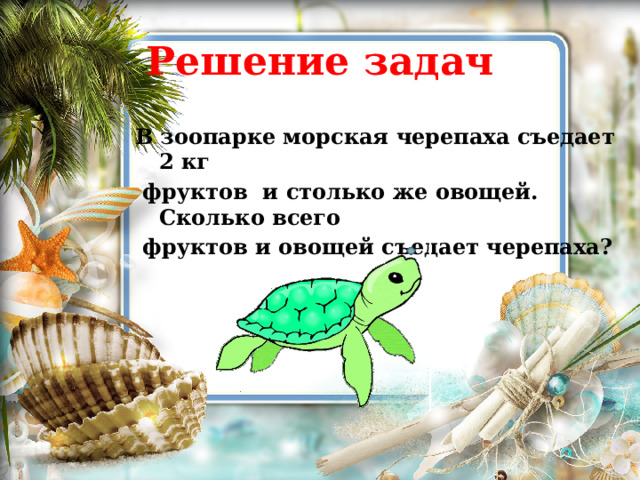 Решение задач В зоопарке морская черепаха съедает 2 кг  фруктов и столько же овощей. Сколько всего  фруктов и овощей съедает черепаха?
