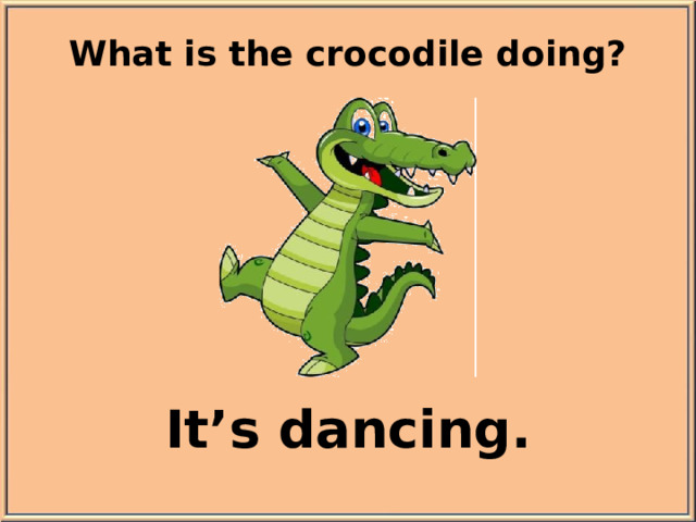 What is the crocodile doing? It’s dancing.