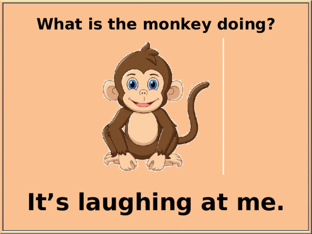 What is the monkey doing? It’s laughing at me.