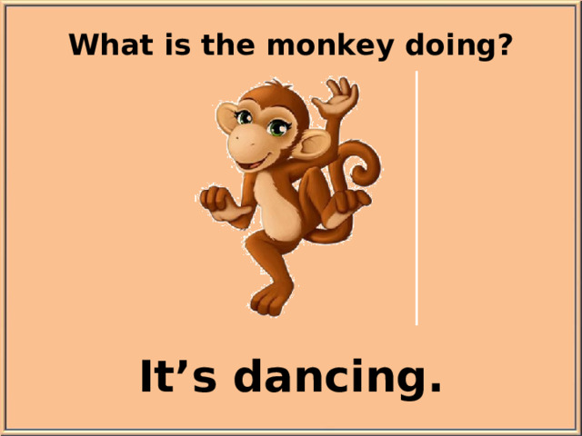 What is the monkey doing? It’s dancing.