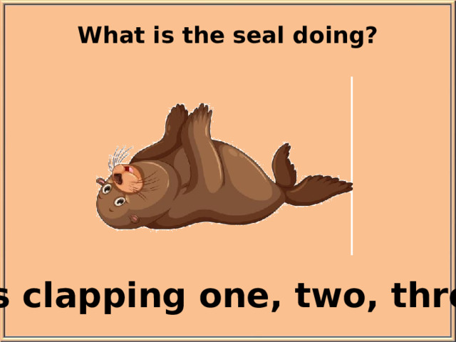 What is the seal doing? It’s clapping one, two, three.