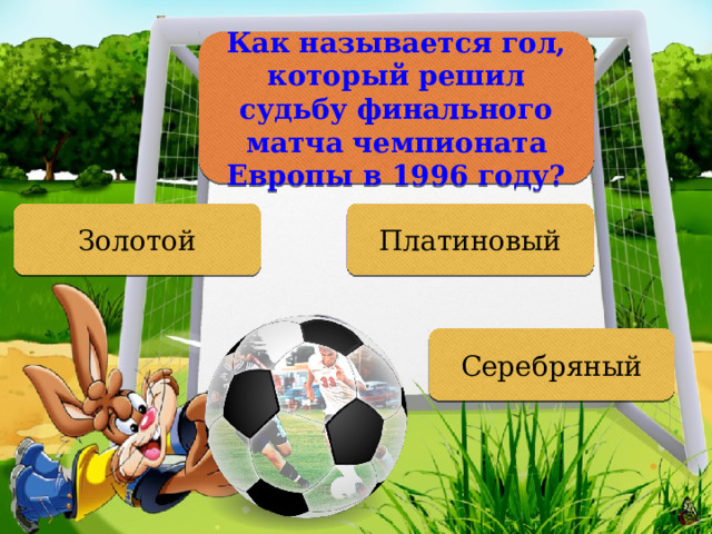 Как называется гол, который решил судьбу финального матча чемпионата Европы в 1996 году? Платиновый Золотой Серебряный