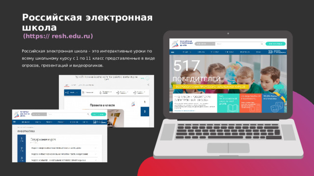 Российская электронная школа (https://  resh.edu.ru) Российская электронная школа – это интерактивные уроки по всему школьному курсу с 1 по 11 класс представленные в виде опросов, презентаций и видеороликов.