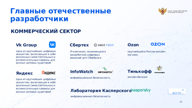 Главные отечественные разработчики КОММЕРЧЕСКИЙ СЕКТОР Vk Group Ozon Сбертех крупнейший в России онлайн-магазин одна из крупнейших цифровых экосистем, включающая в себя различные самостоятельные и вспомогательные сервисы для разных целевых аудиторий IT-компания, занимающаяся разработкой цифровых решений для Сбербанка Тинькофф InfoWatch Яндекс онлайн-банкинг информационная безопасность одна из крупнейших цифровых экосистем, включающая в себя различные самостоятельные и вспомогательные сервисы для разных целевых аудиторий Лаборатория Касперского и другие… информационная безопасность  11