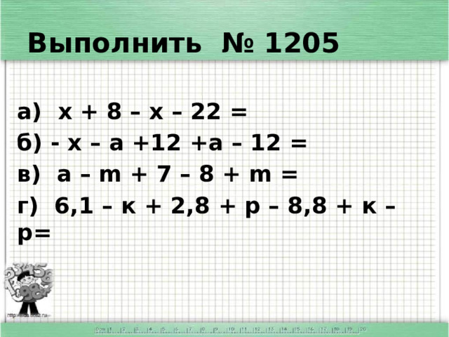 Выполнить № 1205 а) х + 8 – х – 22 = б) - х – а +12 +а – 12 = в) а – m + 7 – 8 + m = г) 6,1 – к + 2,8 + р – 8,8 + к – р=