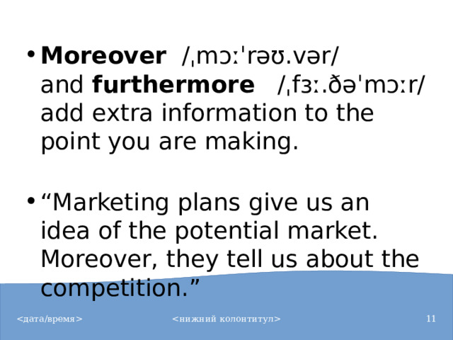 Moreover   /ˌmɔːˈrəʊ.vər/ and  furthermore    /ˌfɜː.ðəˈmɔːr/ add extra information to the point you are making.   “ Marketing plans give us an idea of the potential market. Moreover, they tell us about the competition.”